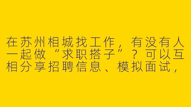 在苏州相城找工作，有没有人一起做“求职搭子”？可以互相分享招聘信息、模拟面试，或者结伴参加招聘会～