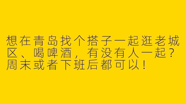 想在青岛找个搭子一起逛老城区、喝啤酒，有没有人一起？周末或者下班后都可以！