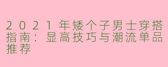 2021年矮个子男士穿搭指南：显高技巧与潮流单品推荐