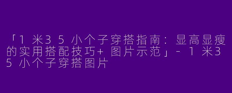 「1米35小个子穿搭指南：显高显瘦的实用搭配技巧+图片示范」-1米35小个子穿搭图片