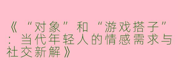 《“对象”和“游戏搭子”：当代年轻人的情感需求与社交新解》