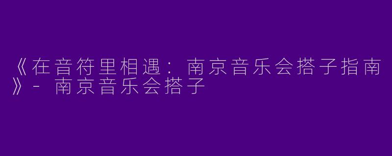 《在音符里相遇：南京音乐会搭子指南》
