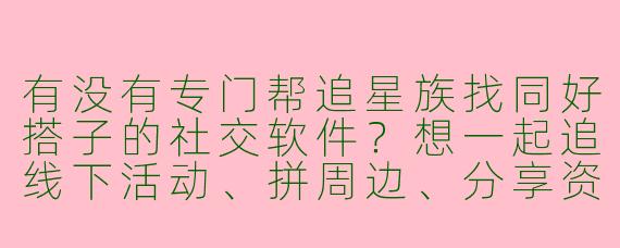 有没有专门帮追星族找同好搭子的社交软件？想一起追线下活动、拼周边、分享资讯的那种！