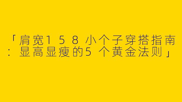 「肩宽158小个子穿搭指南：显高显瘦的5个黄金法则」