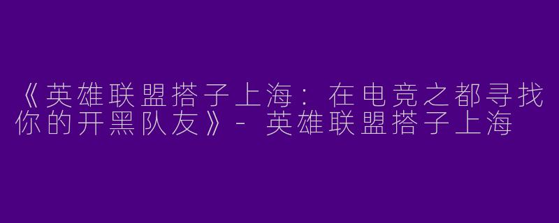 《英雄联盟搭子上海：在电竞之都寻找你的开黑队友》-英雄联盟搭子上海