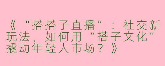 《“搭搭子直播”：社交新玩法，如何用“搭子文化”撬动年轻人市场？》