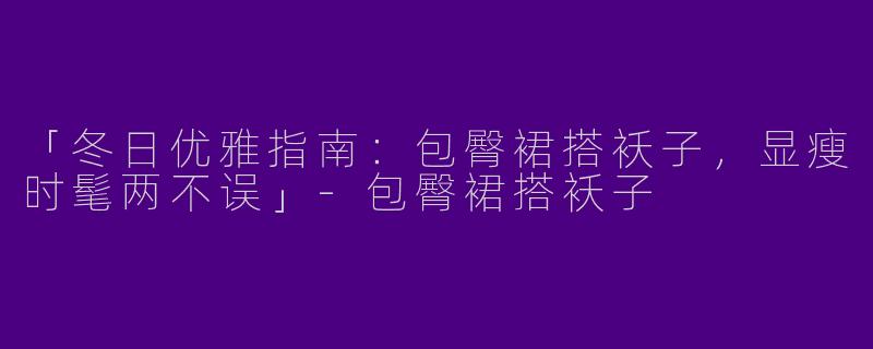 「冬日优雅指南：包臀裙搭袄子，显瘦时髦两不误」-包臀裙搭袄子
