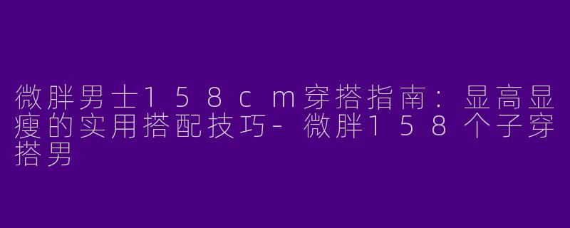 微胖男士158cm穿搭指南：显高显瘦的实用搭配技巧-微胖158个子穿搭男
