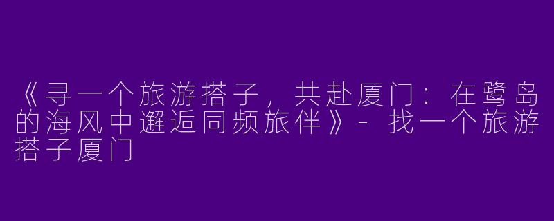 《寻一个旅游搭子，共赴厦门：在鹭岛的海风中邂逅同频旅伴》-找一个旅游搭子厦门