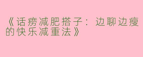 《话痨减肥搭子：边聊边瘦的快乐减重法》