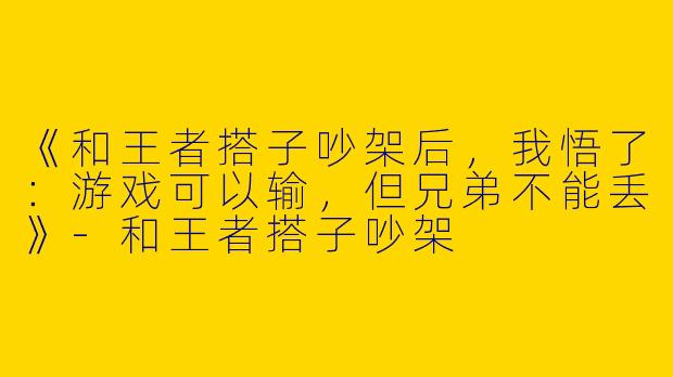 《和王者搭子吵架后，我悟了：游戏可以输，但兄弟不能丢》