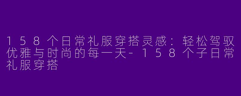 158个日常礼服穿搭灵感：轻松驾驭优雅与时尚的每一天