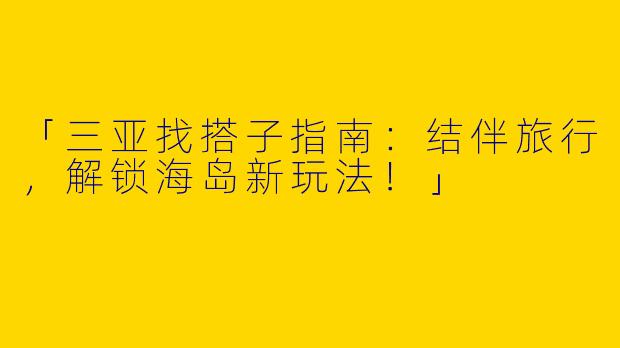 「三亚找搭子指南：结伴旅行，解锁海岛新玩法！」