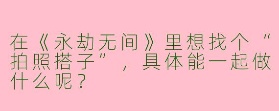 在《永劫无间》里想找个“拍照搭子”，具体能一起做什么呢？