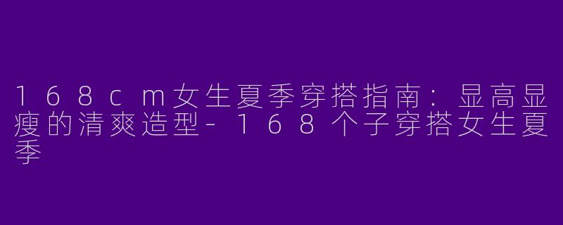 168cm女生夏季穿搭指南：显高显瘦的清爽造型-168个子穿搭女生夏季
