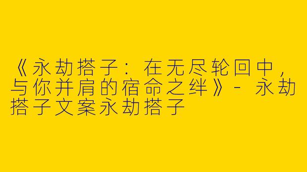 《永劫搭子：在无尽轮回中，与你并肩的宿命之绊》-永劫搭子文案永劫搭子