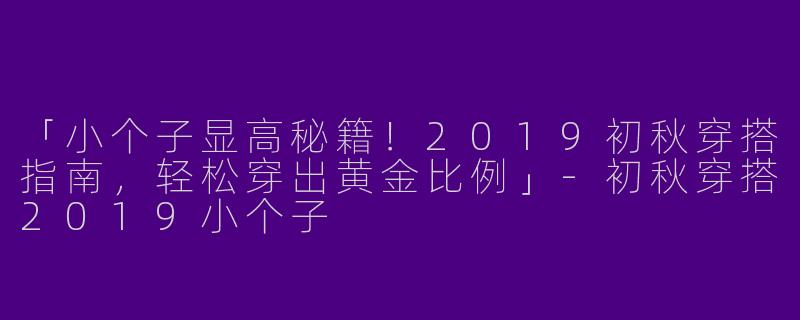 「小个子显高秘籍！2019初秋穿搭指南，轻松穿出黄金比例」-初秋穿搭2019小个子