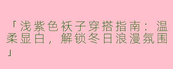 「浅紫色袄子穿搭指南：温柔显白，解锁冬日浪漫氛围」