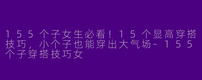 155个子女生必看！15个显高穿搭技巧，小个子也能穿出大气场-155个子穿搭技巧女