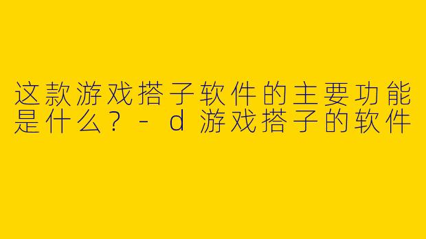 这款游戏搭子软件的主要功能是什么？