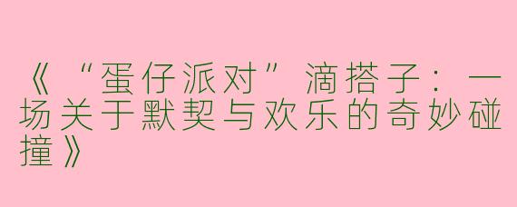 《“蛋仔派对”滴搭子：一场关于默契与欢乐的奇妙碰撞》