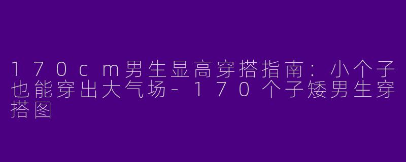 170cm男生显高穿搭指南：小个子也能穿出大气场-170个子矮男生穿搭图