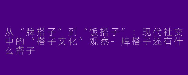 从“牌搭子”到“饭搭子”：现代社交中的“搭子文化”观察-牌搭子还有什么搭子