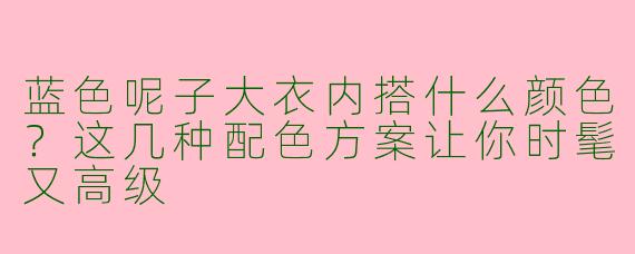 蓝色呢子大衣内搭什么颜色？这几种配色方案让你时髦又高级