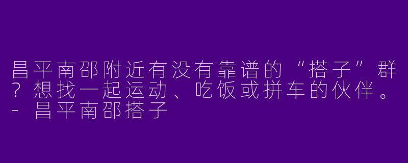 昌平南邵附近有没有靠谱的“搭子”群？想找一起运动、吃饭或拼车的伙伴。
