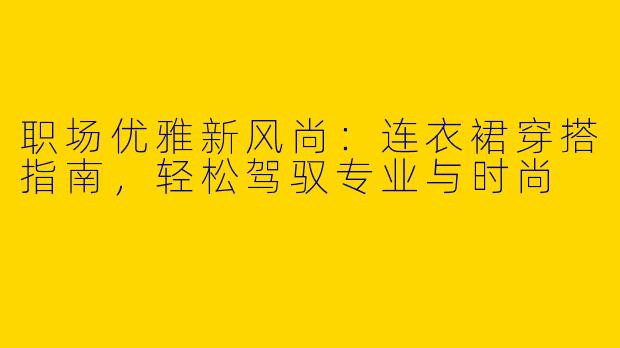 职场优雅新风尚：连衣裙穿搭指南，轻松驾驭专业与时尚