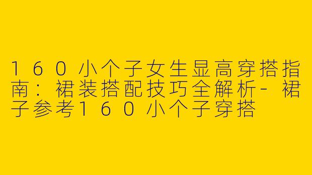 160小个子女生显高穿搭指南：裙装搭配技巧全解析-裙子参考160小个子穿搭