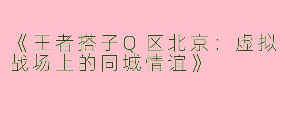 《王者搭子Q区北京：虚拟战场上的同城情谊》