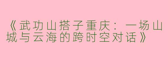 《武功山搭子重庆：一场山城与云海的跨时空对话》