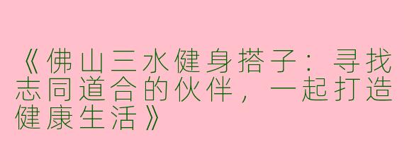 《佛山三水健身搭子：寻找志同道合的伙伴，一起打造健康生活》