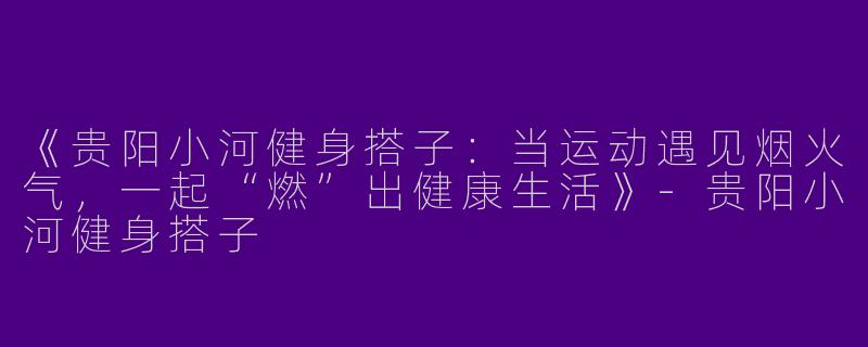 《贵阳小河健身搭子：当运动遇见烟火气，一起“燃”出健康生活》-贵阳小河健身搭子