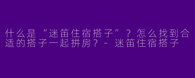 什么是“迷笛住宿搭子”？怎么找到合适的搭子一起拼房？-迷笛住宿搭子