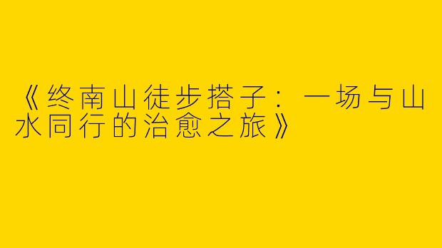 《终南山徒步搭子：一场与山水同行的治愈之旅》