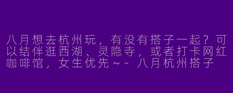 八月想去杭州玩，有没有搭子一起？可以结伴逛西湖、灵隐寺，或者打卡网红咖啡馆，女生优先～-八月杭州搭子