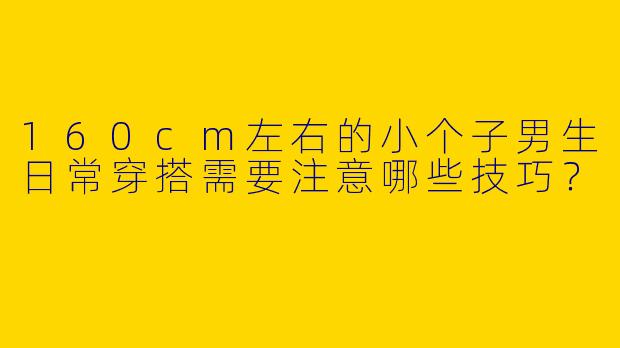 160cm左右的小个子男生日常穿搭需要注意哪些技巧?