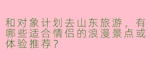 和对象计划去山东旅游，有哪些适合情侣的浪漫景点或体验推荐？