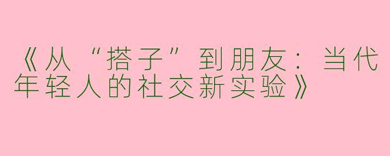 《从“搭子”到朋友：当代年轻人的社交新实验》