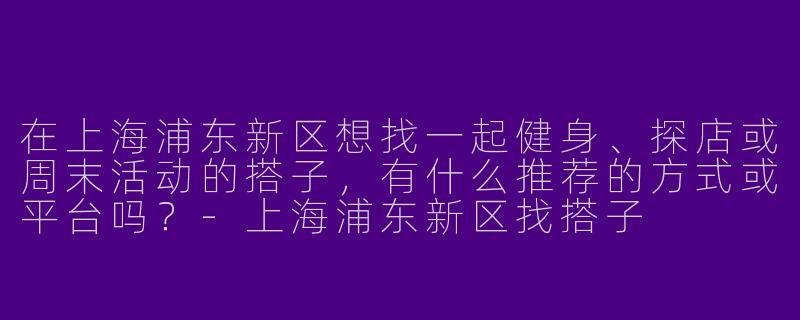 在上海浦东新区想找一起健身、探店或周末活动的搭子，有什么推荐的方式或平台吗？