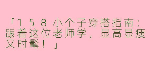 「158小个子穿搭指南：跟着这位老师学，显高显瘦又时髦！」