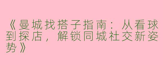 《曼城找搭子指南：从看球到探店，解锁同城社交新姿势》