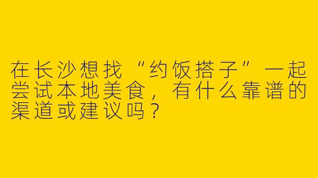 在长沙想找“约饭搭子”一起尝试本地美食，有什么靠谱的渠道或建议吗？