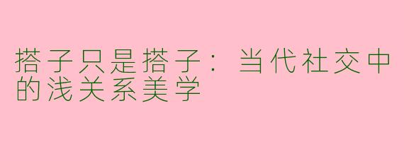 搭子只是搭子：当代社交中的浅关系美学