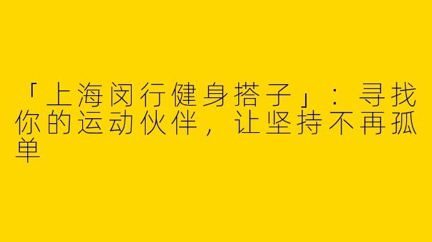 「上海闵行健身搭子」：寻找你的运动伙伴，让坚持不再孤单