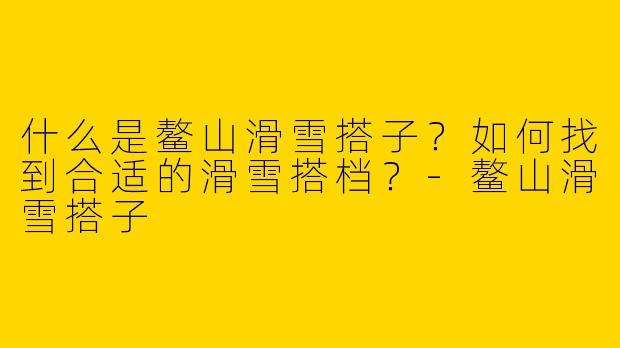 什么是鳌山滑雪搭子？如何找到合适的滑雪搭档？
