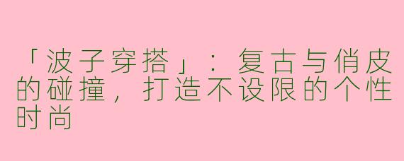 「波子穿搭」：复古与俏皮的碰撞，打造不设限的个性时尚