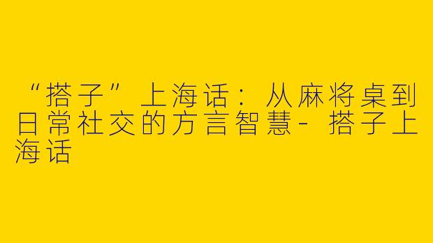 “搭子”上海话：从麻将桌到日常社交的方言智慧-搭子上海话